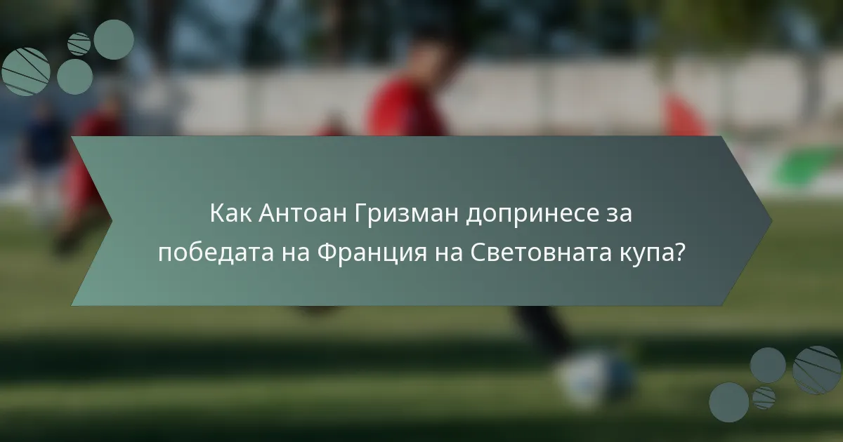 Как Антоан Гризман допринесе за победата на Франция на Световната купа?