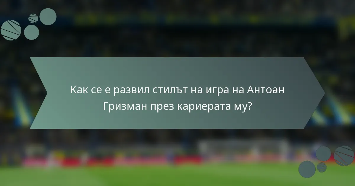 Как се е развил стилът на игра на Антоан Гризман през кариерата му?