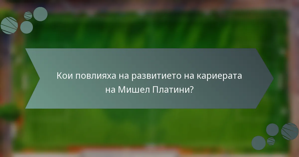 Кои повлияха на развитието на кариерата на Мишел Платини?